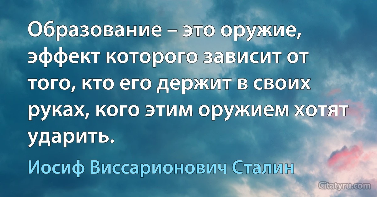 Образование – это оружие, эффект которого зависит от того, кто его держит в своих руках, кого этим оружием хотят ударить. (Иосиф Виссарионович Сталин)