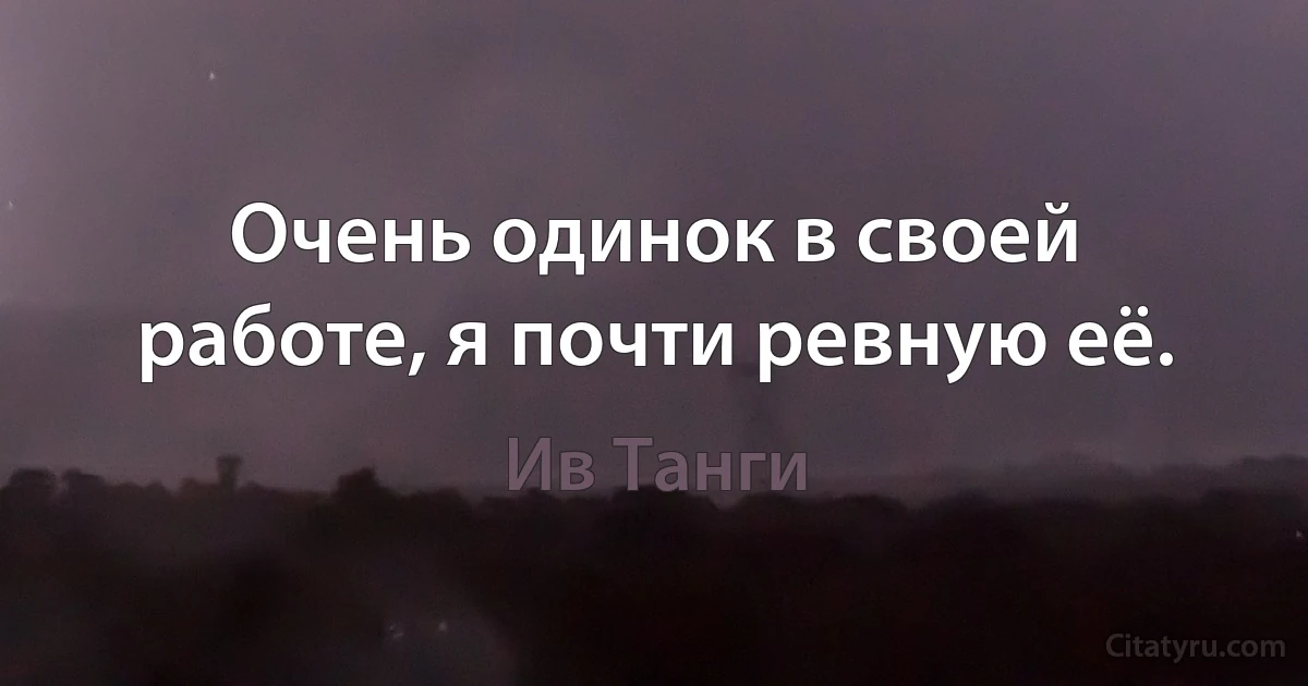 Очень одинок в своей работе, я почти ревную её. (Ив Танги)