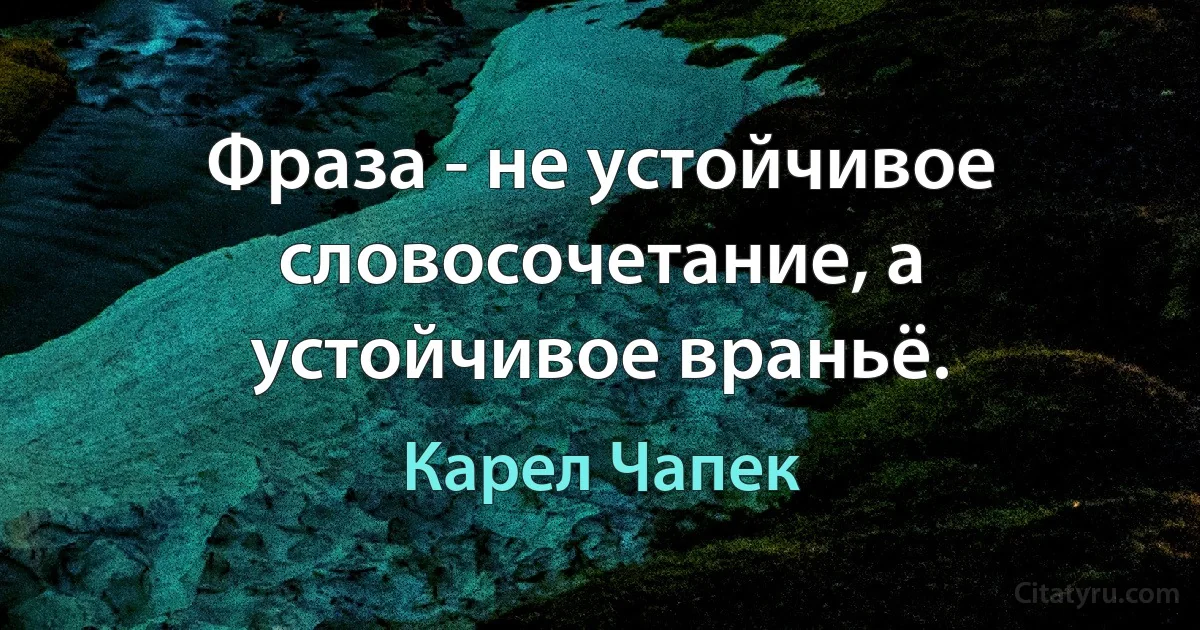 Фраза - не устойчивое словосочетание, а устойчивое враньё. (Карел Чапек)