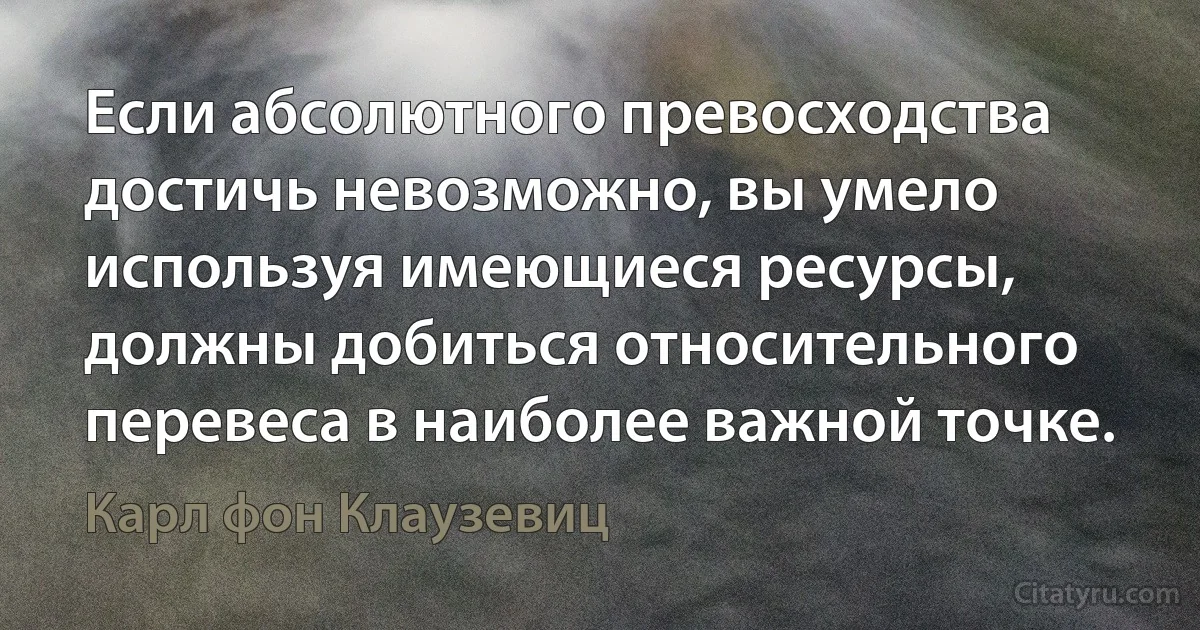 Если абсолютного превосходства достичь невозможно, вы умело используя имеющиеся ресурсы, должны добиться относительного перевеса в наиболее важной точке. (Карл фон Клаузевиц)