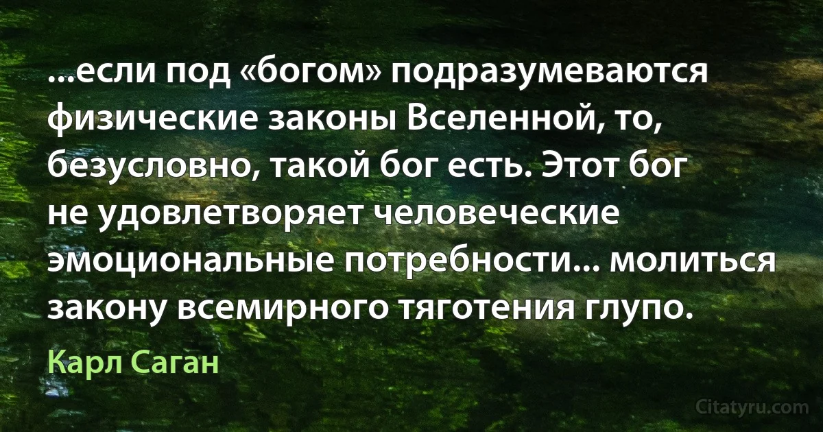 ...если под «богом» подразумеваются физические законы Вселенной, то, безусловно, такой бог есть. Этот бог не удовлетворяет человеческие эмоциональные потребности... молиться закону всемирного тяготения глупо. (Карл Саган)