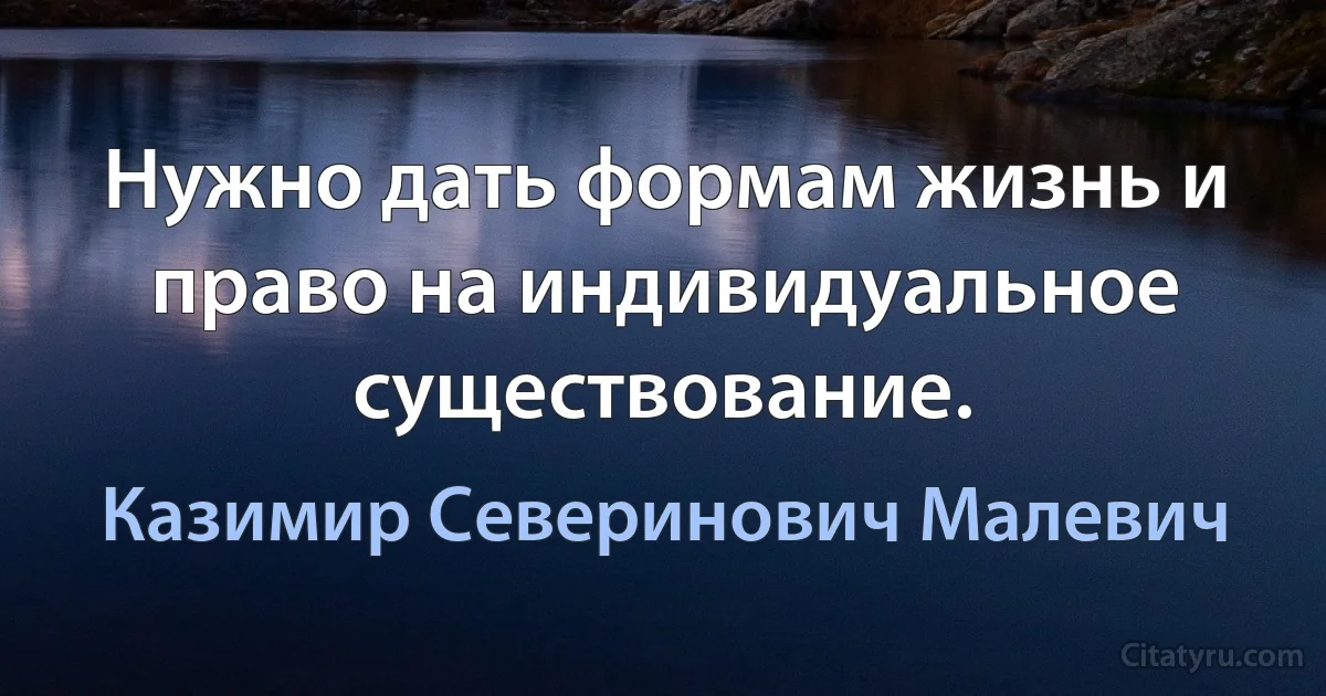 Нужно дать формам жизнь и право на индивидуальное существование. (Казимир Северинович Малевич)