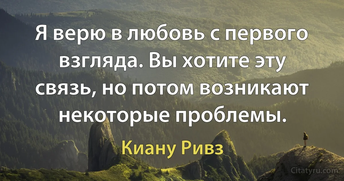 Я верю в любовь с первого взгляда. Вы хотите эту связь, но потом возникают некоторые проблемы. (Киану Ривз)