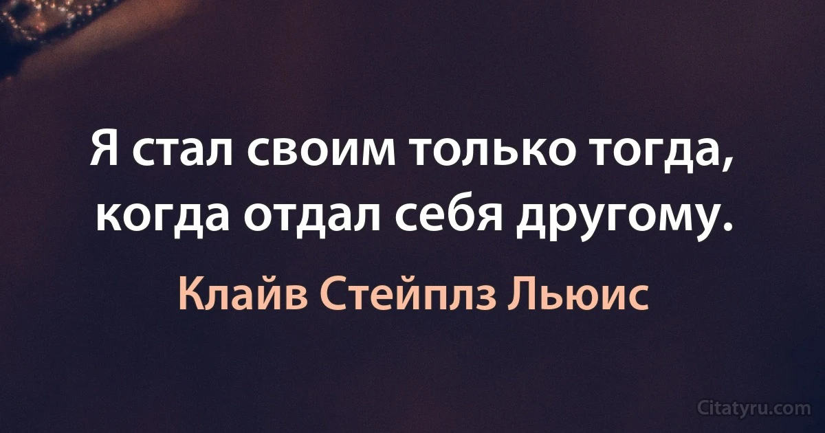 Я стал своим только тогда, когда отдал себя другому. (Клайв Стейплз Льюис)