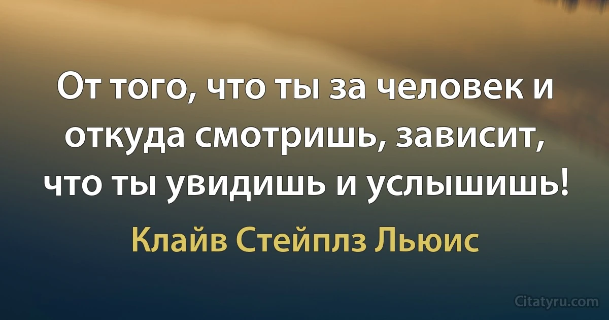 От того, что ты за человек и откуда смотришь, зависит, что ты увидишь и услышишь! (Клайв Стейплз Льюис)