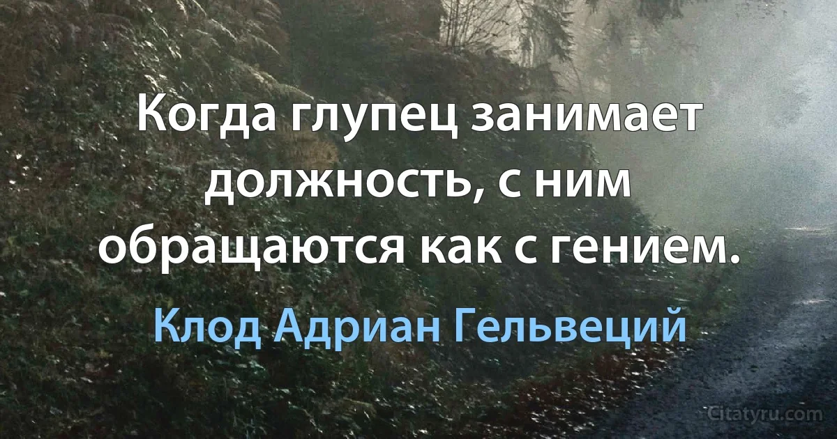 Когда глупец занимает должность, с ним обращаются как с гением. (Клод Адриан Гельвеций)