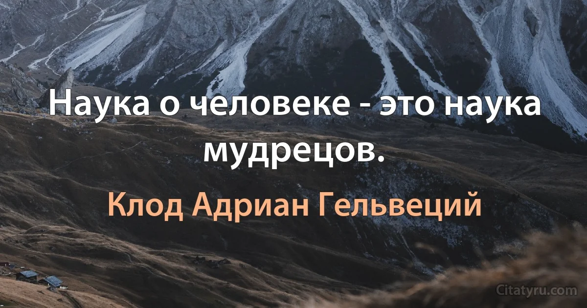 Наука о человеке - это наука мудрецов. (Клод Адриан Гельвеций)