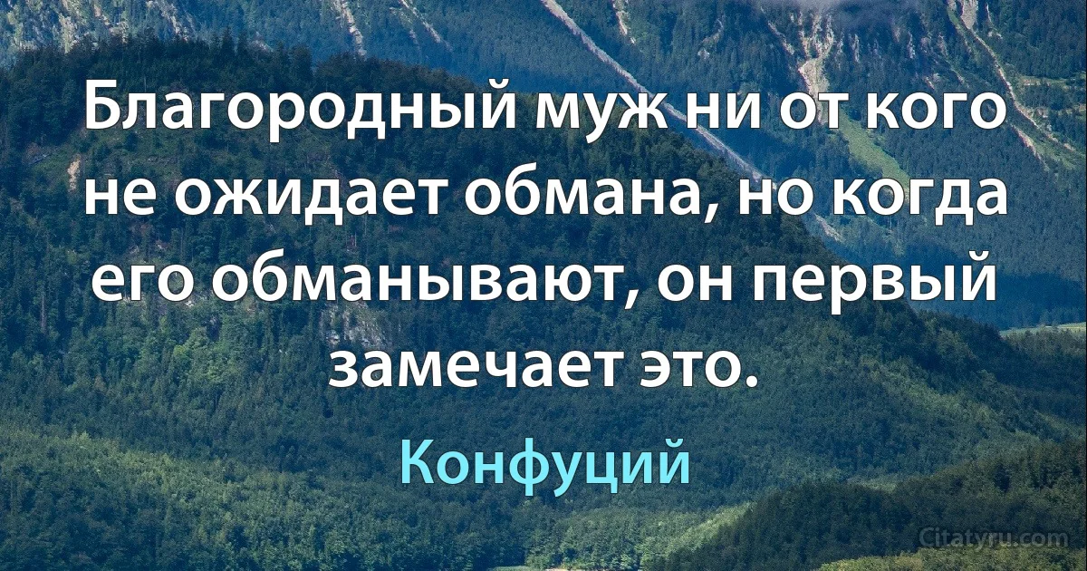 Благородный муж ни от кого не ожидает обмана, но когда его обманывают, он первый замечает это. (Конфуций)