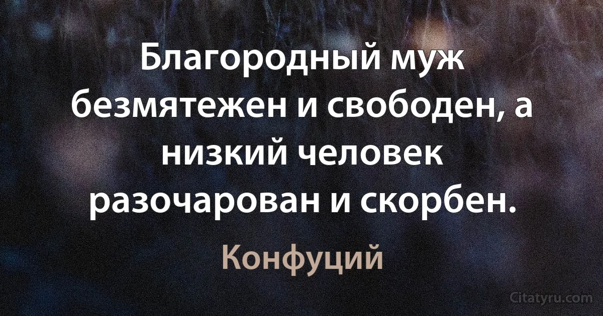 Благородный муж безмятежен и свободен, а низкий человек разочарован и скорбен. (Конфуций)