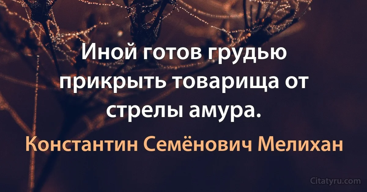 Иной готов грудью прикрыть товарища от стрелы амура. (Константин Семёнович Мелихан)