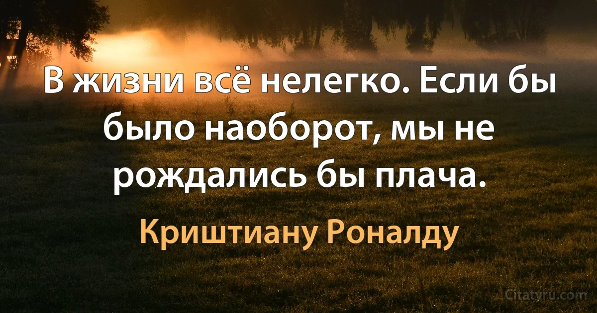 В жизни всё нелегко. Если бы было наоборот, мы не рождались бы плача. (Криштиану Роналду)