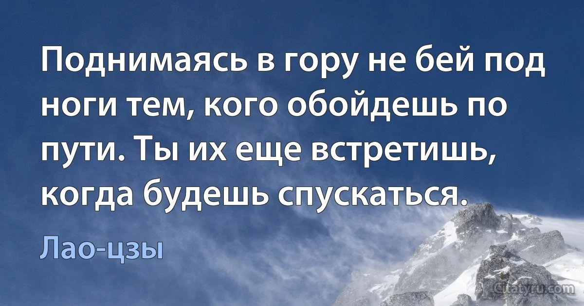 Поднимаясь в гору не бей под ноги тем, кого обойдешь по пути. Ты их еще встретишь, когда будешь спускаться. (Лао-цзы)