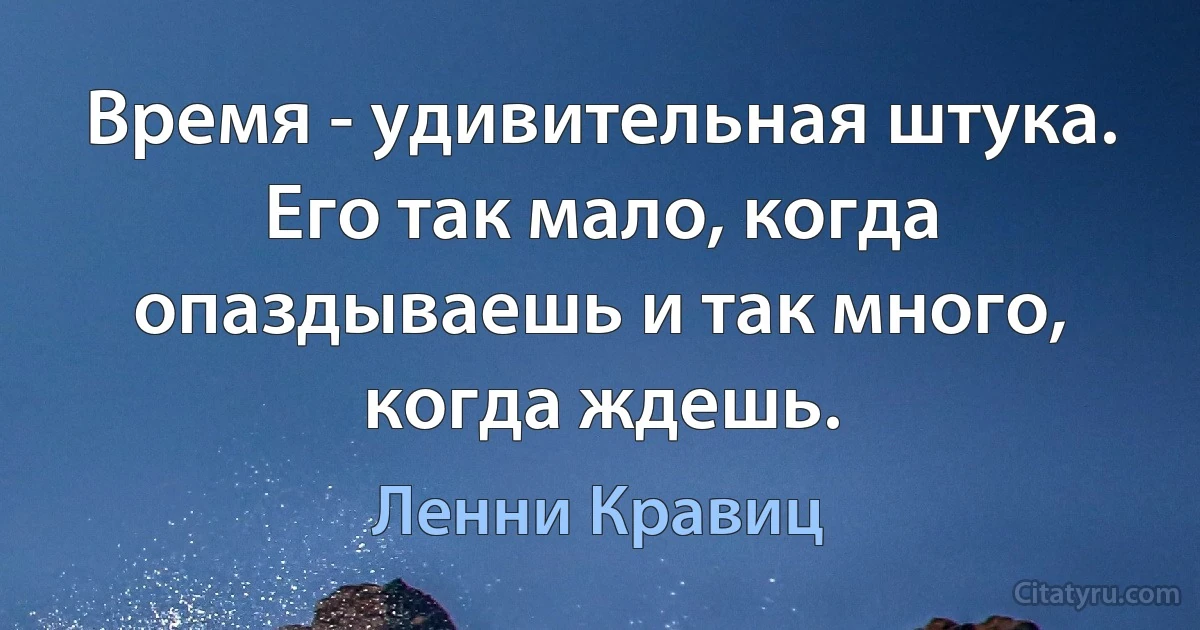 Время - удивительная штука. Его так мало, когда опаздываешь и так много, когда ждешь. (Ленни Кравиц)