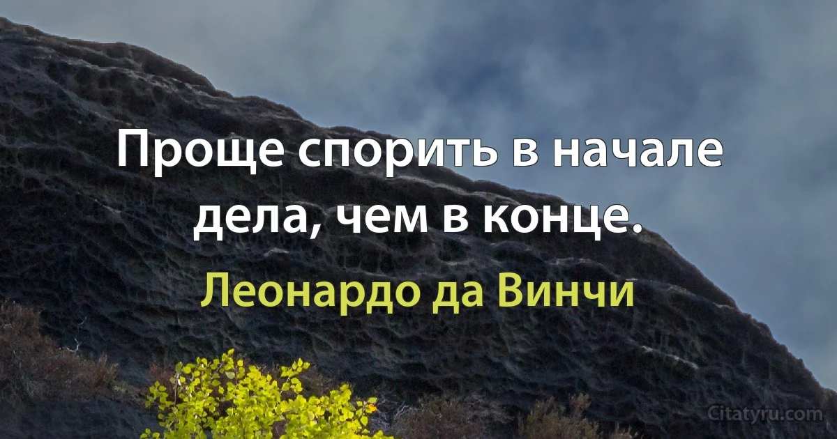 Проще спорить в начале дела, чем в конце. (Леонардо да Винчи)