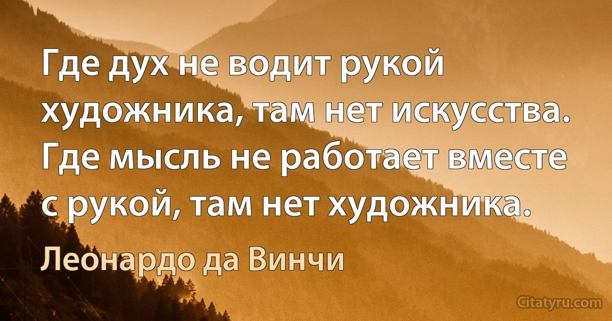 Где дух не водит рукой художника, там нет искусства. Где мысль не работает вместе с рукой, там нет художника. (Леонардо да Винчи)