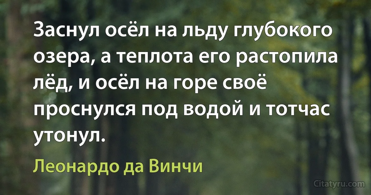 Заснул осёл на льду глубокого озера, а теплота его растопила лёд, и осёл на горе своё проснулся под водой и тотчас утонул. (Леонардо да Винчи)