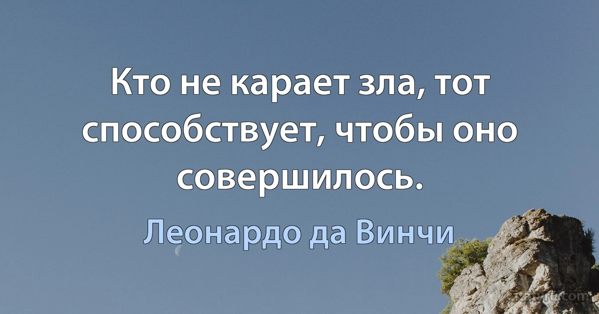 Кто не карает зла, тот способствует, чтобы оно совершилось. (Леонардо да Винчи)