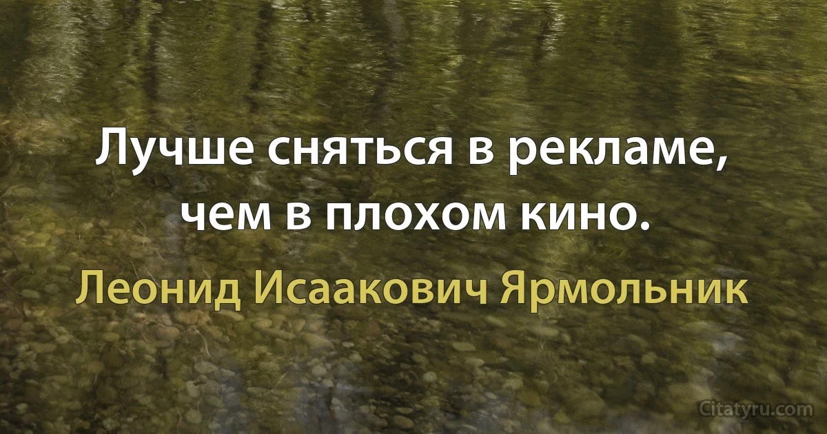 Лучше сняться в рекламе, чем в плохом кино. (Леонид Исаакович Ярмольник)