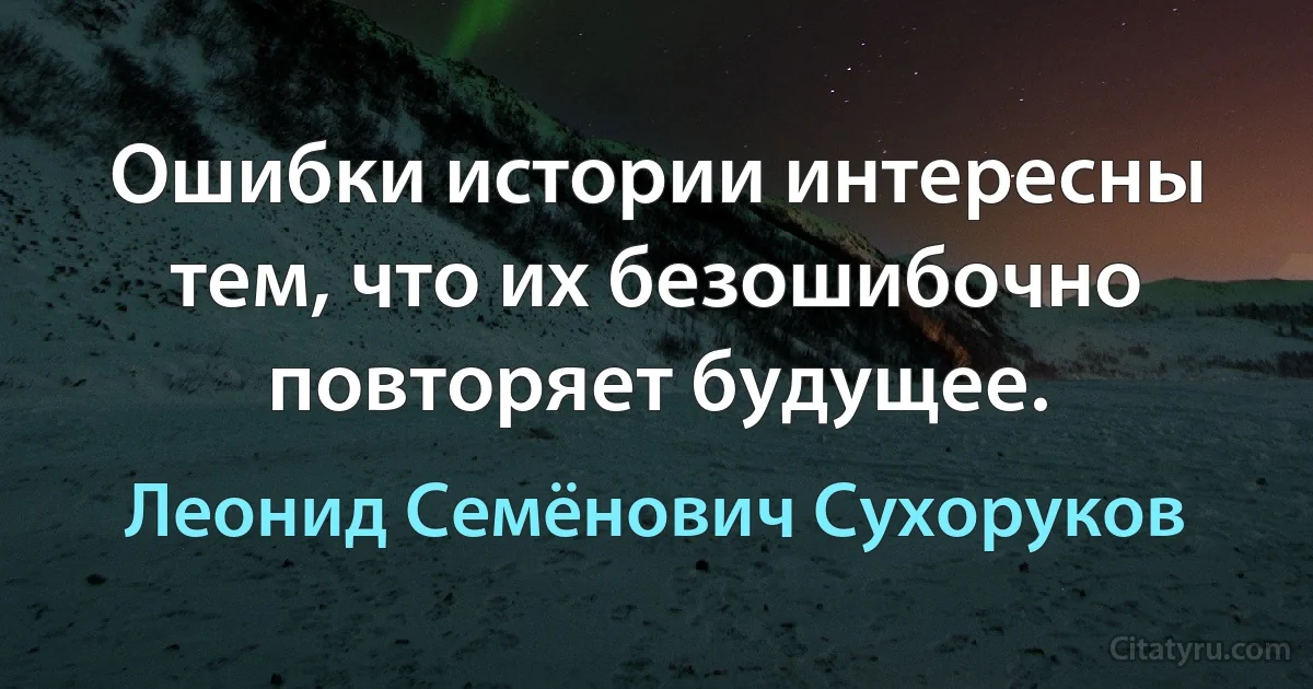 Ошибки истории интересны тем, что их безошибочно повторяет будущее. (Леонид Семёнович Сухоруков)