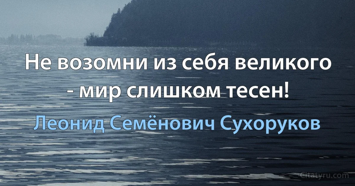 Не возомни из себя великого - мир слишком тесен! (Леонид Семёнович Сухоруков)