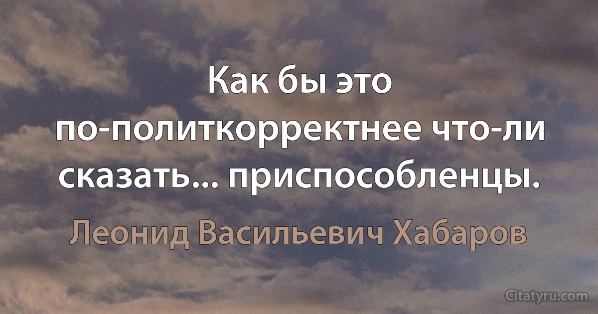 Как бы это по-политкорректнее что-ли сказать... приспособленцы. (Леонид Васильевич Хабаров)