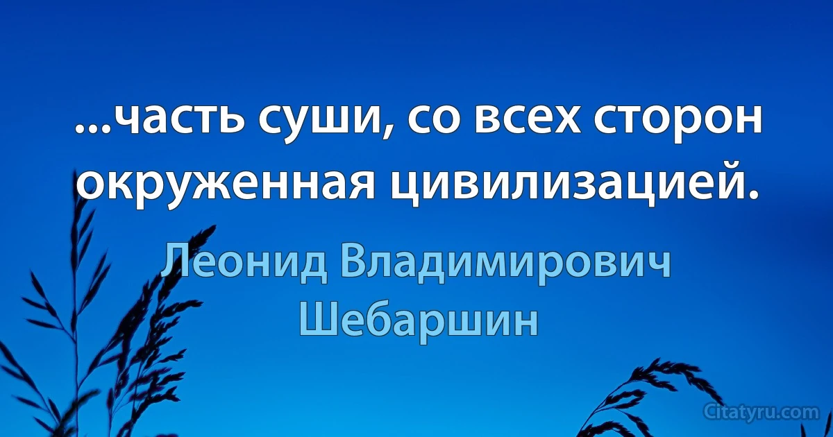 ...часть суши, со всех сторон окруженная цивилизацией. (Леонид Владимирович Шебаршин)