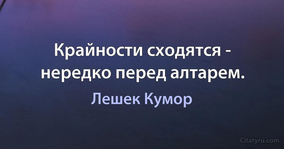 Крайности сходятся - нередко перед алтарем. (Лешек Кумор)