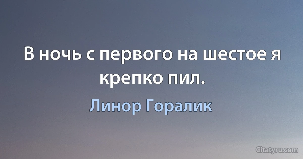 В ночь с первого на шестое я крепко пил. (Линор Горалик)