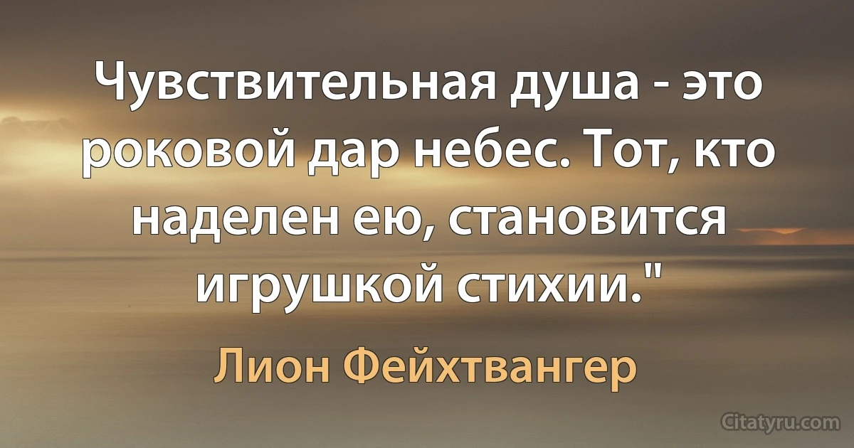 Чувствительная душа - это роковой дар небес. Тот, кто наделен ею, становится игрушкой стихии." (Лион Фейхтвангер)