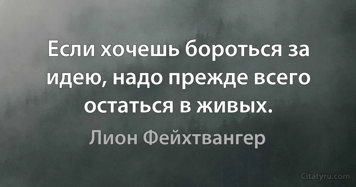 Если хочешь бороться за идею, надо прежде всего остаться в живых. (Лион Фейхтвангер)