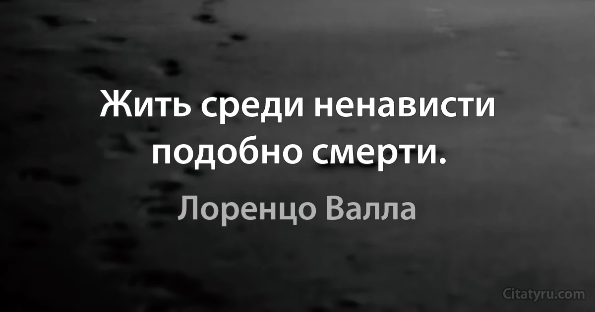 Жить среди ненависти подобно смерти. (Лоренцо Валла)