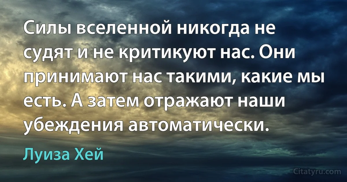 Силы вселенной никогда не судят и не критикуют нас. Они принимают нас такими, какие мы есть. А затем отражают наши убеждения автоматически. (Луиза Хей)