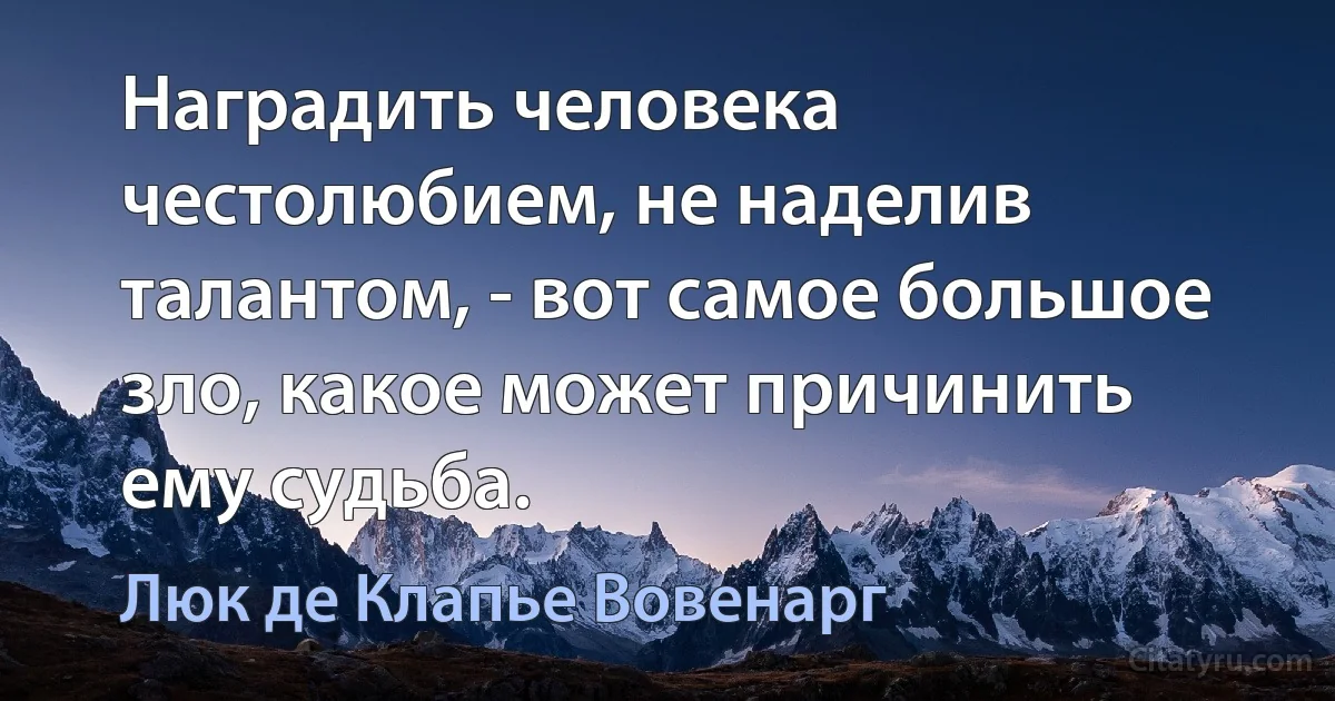 Наградить человека честолюбием, не наделив талантом, - вот самое большое зло, какое может причинить ему судьба. (Люк де Клапье Вовенарг)