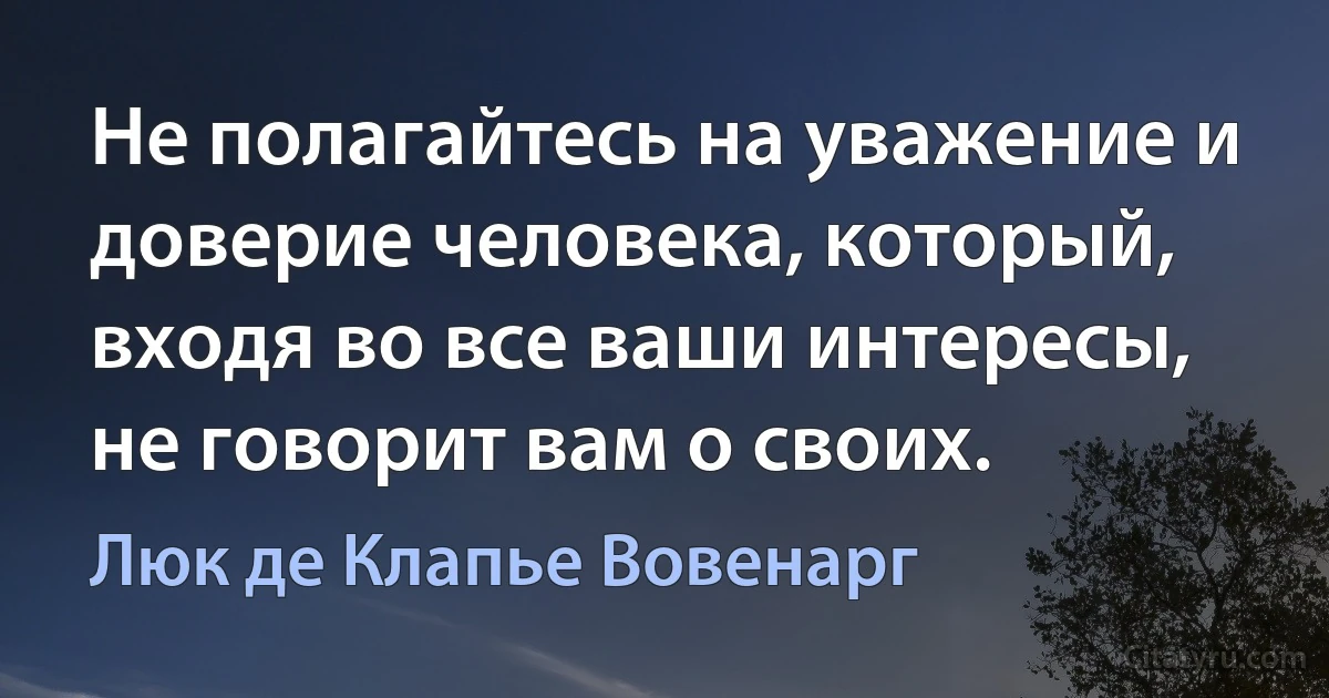 Не полагайтесь на уважение и доверие человека, который, входя во все ваши интересы, не говорит вам о своих. (Люк де Клапье Вовенарг)