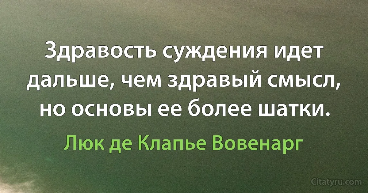 Здравость суждения идет дальше, чем здравый смысл, но основы ее более шатки. (Люк де Клапье Вовенарг)