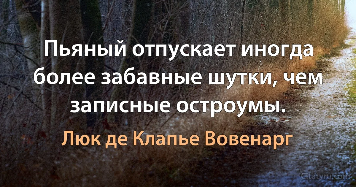 Пьяный отпускает иногда более забавные шутки, чем записные остроумы. (Люк де Клапье Вовенарг)