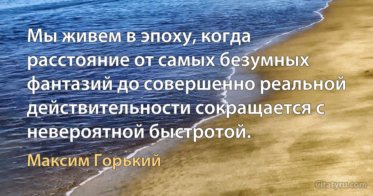 Мы живем в эпоху, когда расстояние от самых безумных фантазий до совершенно реальной действительности сокращается с невероятной быстротой. (Максим Горький)