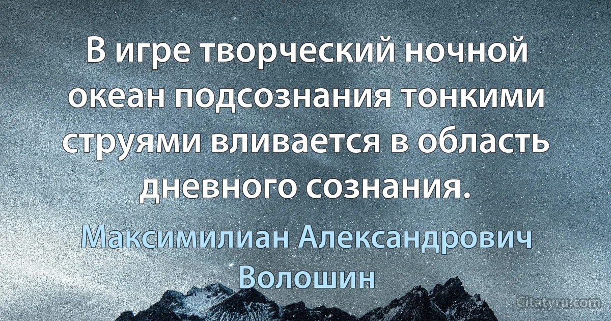 В игре творческий ночной океан подсознания тонкими струями вливается в область дневного сознания. (Максимилиан Александрович Волошин)