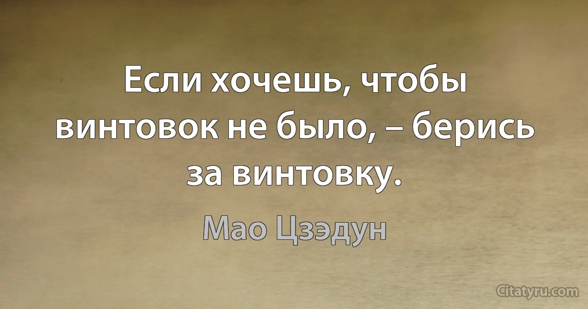 Если хочешь, чтобы винтовок не было, – берись за винтовку. (Мао Цзэдун)