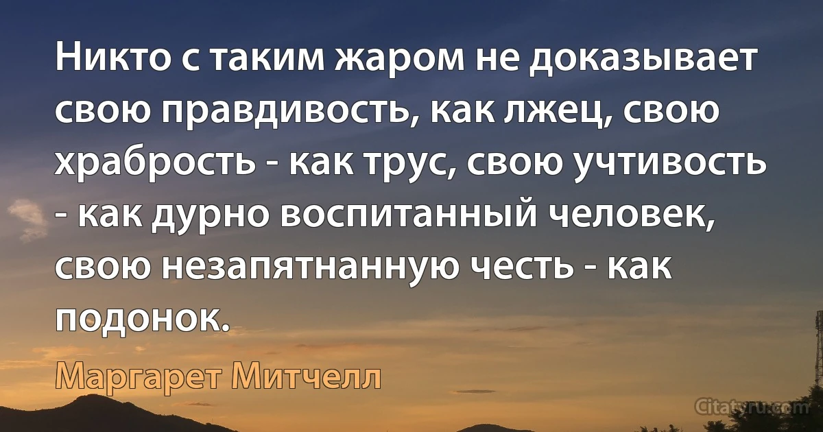 Никто с таким жаром не доказывает свою правдивость, как лжец, свою храбрость - как трус, свою учтивость - как дурно воспитанный человек, свою незапятнанную честь - как подонок. (Маргарет Митчелл)