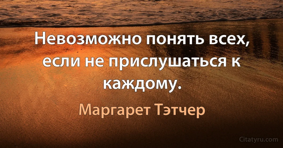 Невозможно понять всех, если не прислушаться к каждому. (Маргарет Тэтчер)