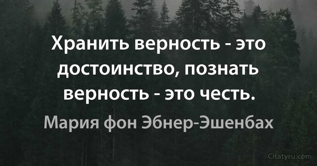 Хранить верность - это достоинство, познать верность - это честь. (Мария фон Эбнер-Эшенбах)