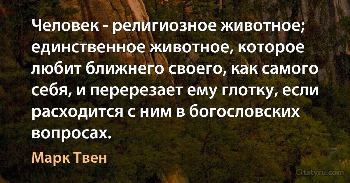 Человек - религиозное животное; единственное животное, которое любит ближнего своего, как самого себя, и перерезает ему глотку, если расходится с ним в богословских вопросах. (Марк Твен)