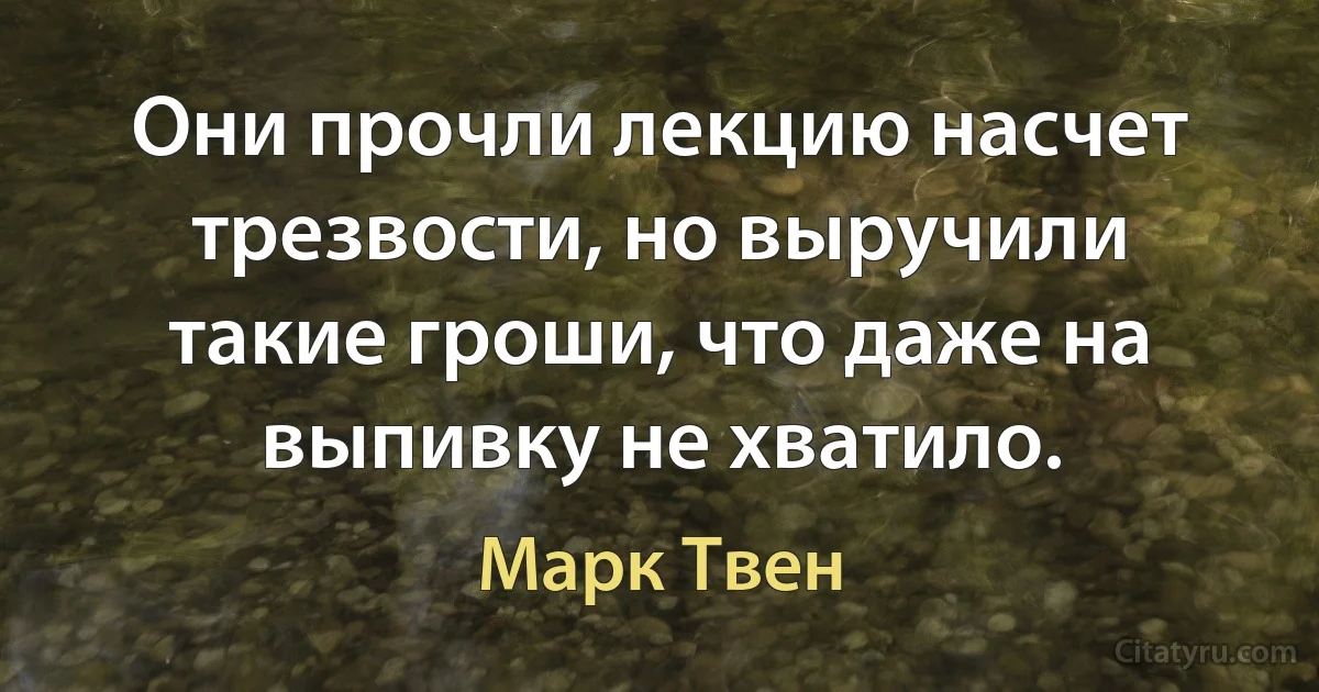 Они прочли лекцию насчет трезвости, но выручили такие гроши, что даже на выпивку не хватило. (Марк Твен)