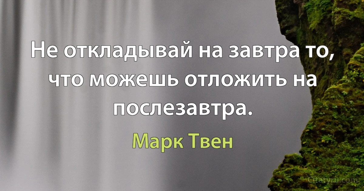 Не откладывай на завтра то, что можешь отложить на послезавтра. (Марк Твен)