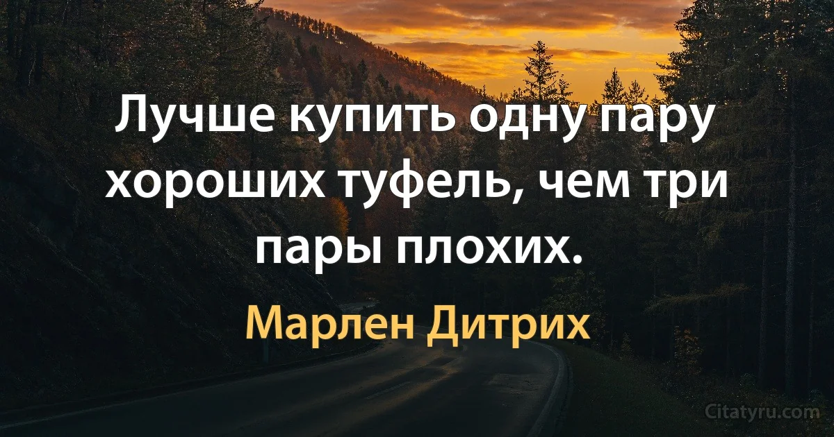 Лучше купить одну пару хороших туфель, чем три пары плохих. (Марлен Дитрих)