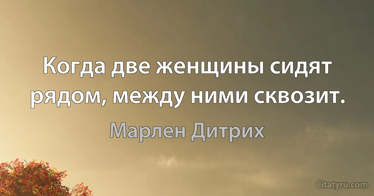 Когда две женщины сидят рядом, между ними сквозит. (Марлен Дитрих)