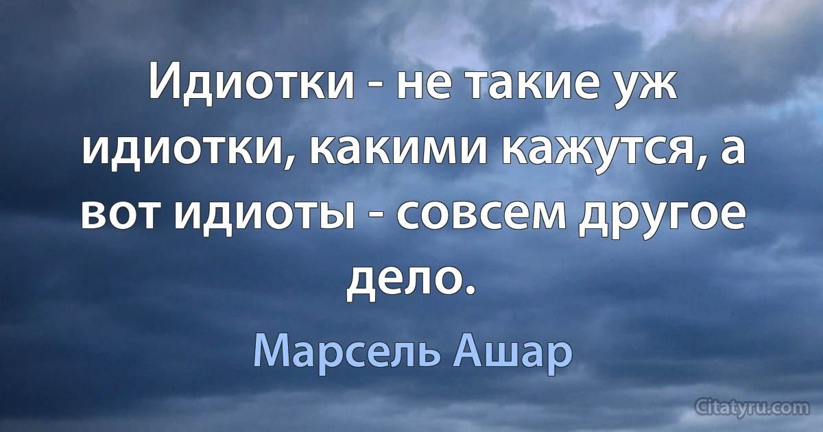 Идиотки - не такие уж идиотки, какими кажутся, а вот идиоты - совсем другое дело. (Марсель Ашар)