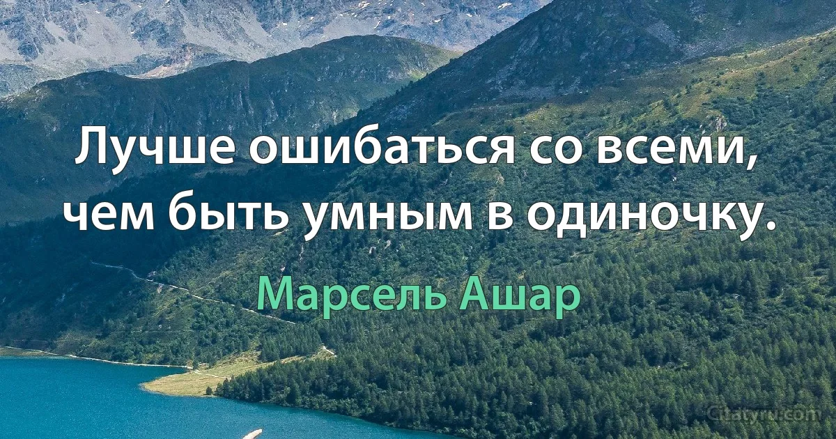 Лучше ошибаться со всеми, чем быть умным в одиночку. (Марсель Ашар)