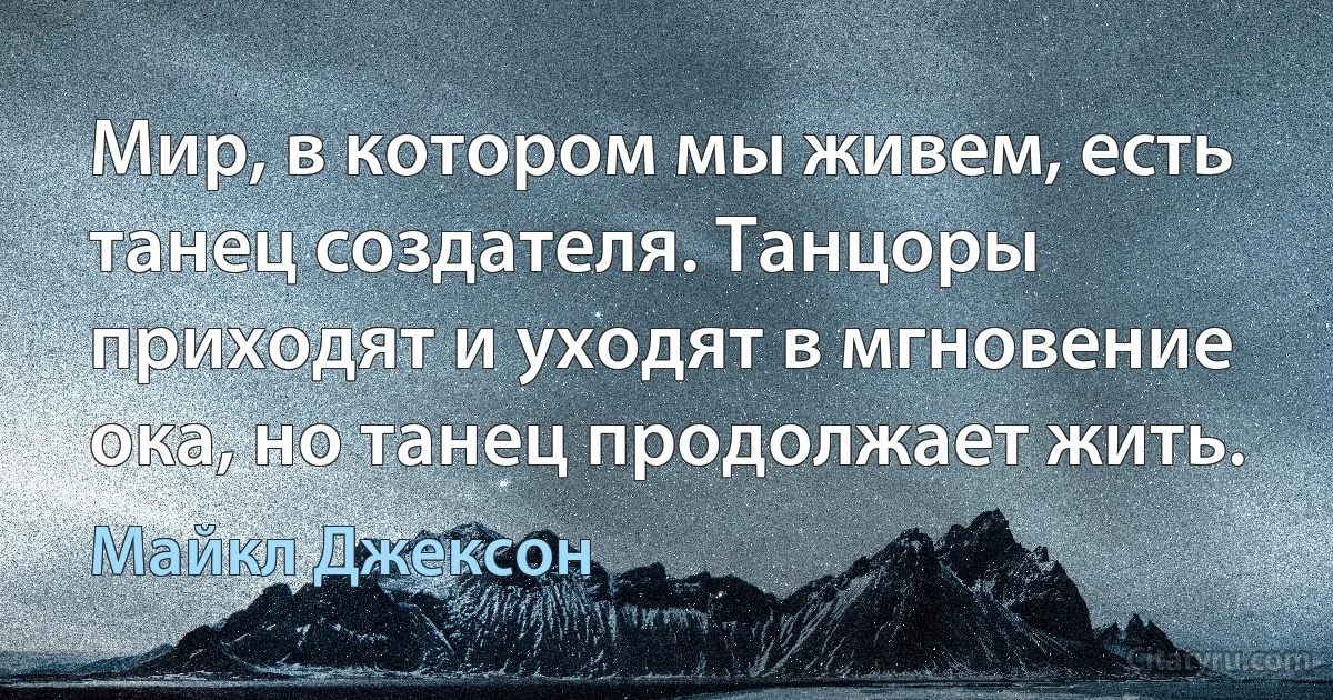 Мир, в котором мы живем, есть танец создателя. Танцоры приходят и уходят в мгновение ока, но танец продолжает жить. (Майкл Джексон)